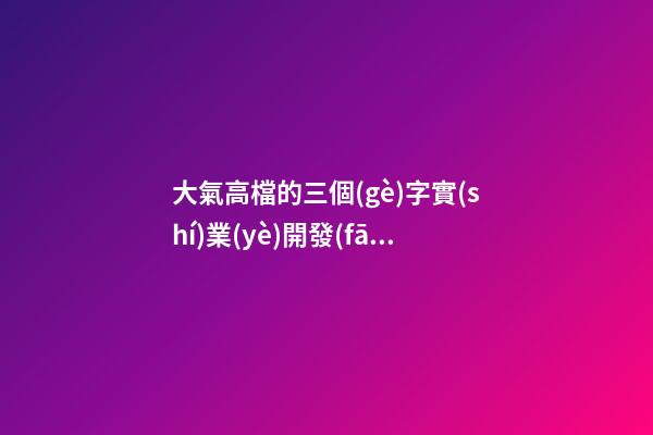 大氣高檔的三個(gè)字實(shí)業(yè)開發(fā)公司美名 怎樣取名字